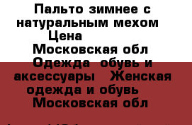 Пальто зимнее с натуральным мехом › Цена ­ 14 000 - Московская обл. Одежда, обувь и аксессуары » Женская одежда и обувь   . Московская обл.